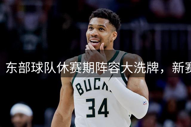 东部球队休赛期阵容大洗牌，新赛季激战在即