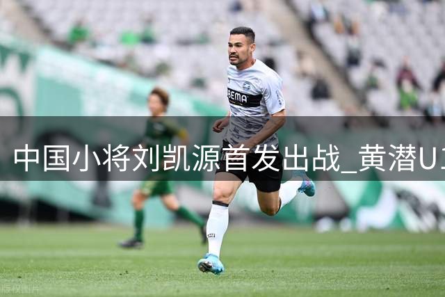 中国小将刘凯源首发出战 黄潜U19热身赛1-3负切尔西梯队