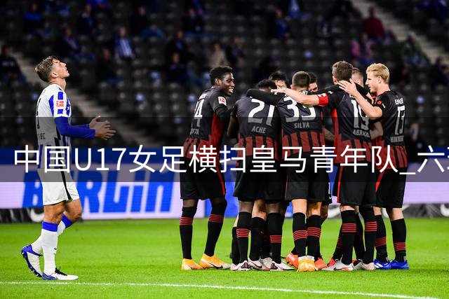 中国U17女足横扫皇马青年队 六球零封勇夺季军
