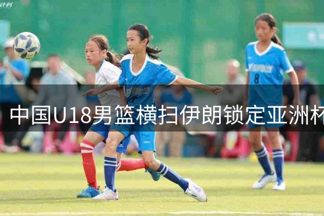 中国U18男篮横扫伊朗锁定亚洲杯八强席位