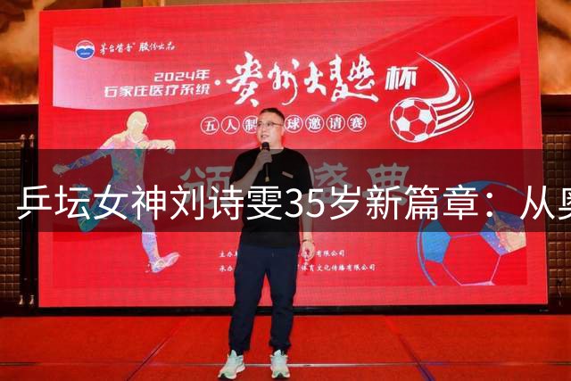 乒坛女神刘诗雯35岁新篇章：从奥运冠军到博士学霸的华丽转身