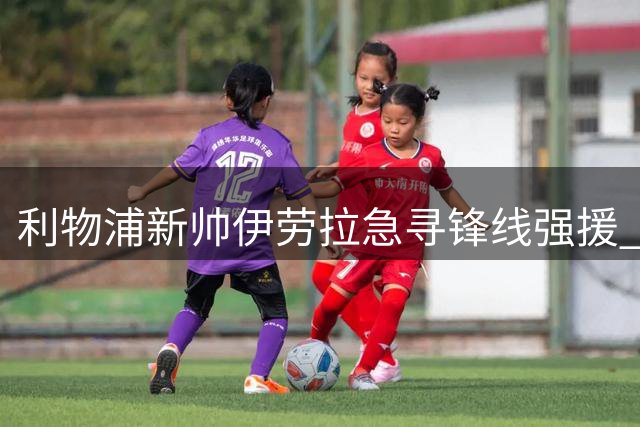 利物浦新帅伊劳拉急寻锋线强援 巴黎新星巴尔科拉成头号目标