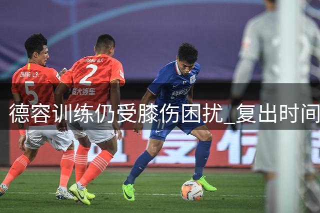 德容训练仍受膝伤困扰 复出时间表尚不明确