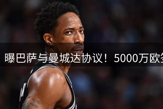 曝巴萨与曼城达协议！5000万欧签下30岁金球先生，计划5天后到队