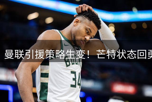 曼联引援策略生变！芒特状态回勇或改变中场补强计划