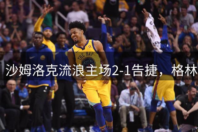 沙姆洛克流浪主场2-1告捷，格林传射建功难挽出局命运