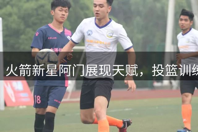 火箭新星阿门展现天赋，投篮训练师助力突破瓶颈