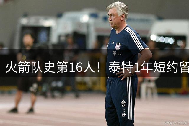 火箭队史第16人！泰特1年短约留守休斯顿