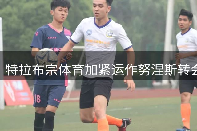 特拉布宗体育加紧运作努涅斯转会事宜