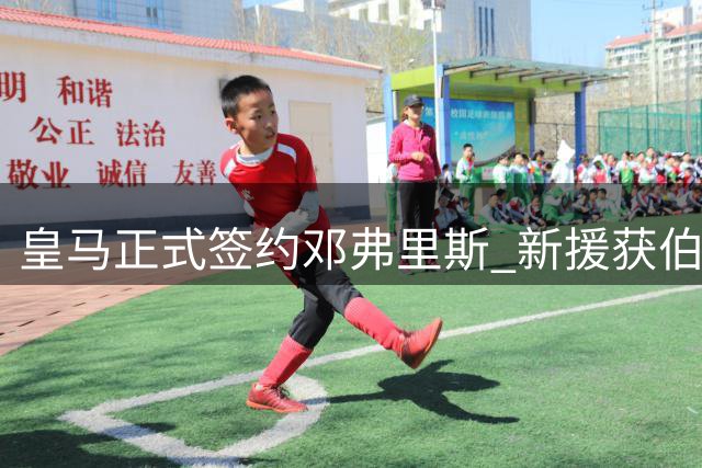 皇马正式签约邓弗里斯 新援获伯纳乌模型厚礼