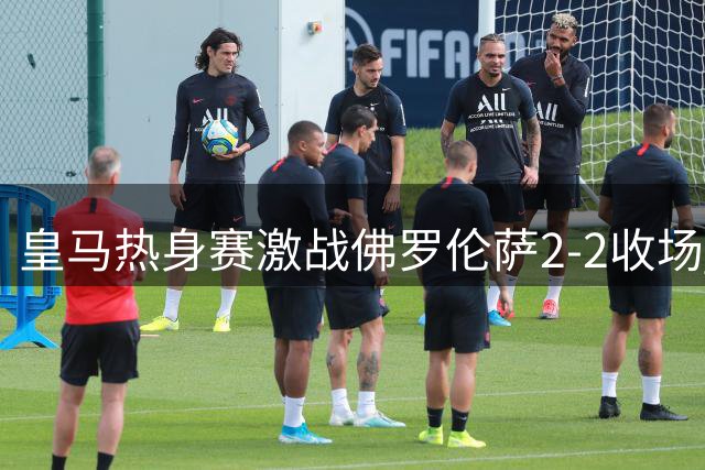 皇马热身赛激战佛罗伦萨2-2收场 穆帅场边多次展露无奈神情