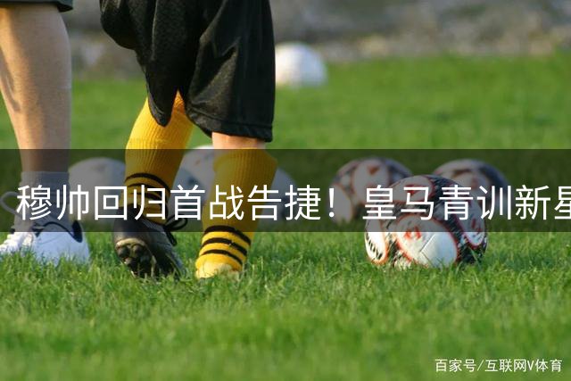 穆帅回归首战告捷！皇马青训新星点杀西丙弱旅