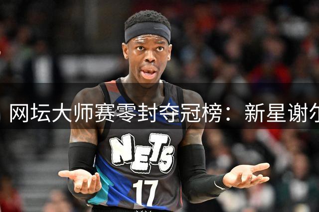 网坛大师赛零封夺冠榜：新星谢尔顿与三巨头差距显著