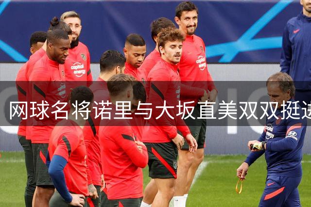 网球名将诺里与大坂直美双双挺进巡回赛八强