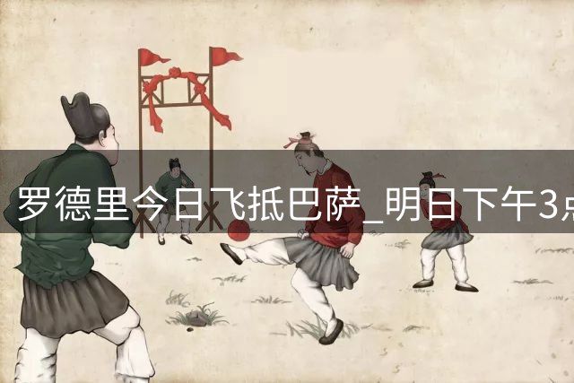 罗德里今日飞抵巴萨 明日下午3点将进行体检