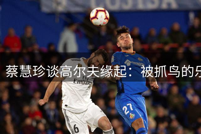蔡慧珍谈高尔夫缘起：被抓鸟的乐趣深深吸引