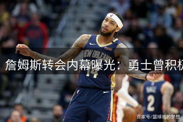 詹姆斯转会内幕曝光：勇士曾积极接触但未获明确回应