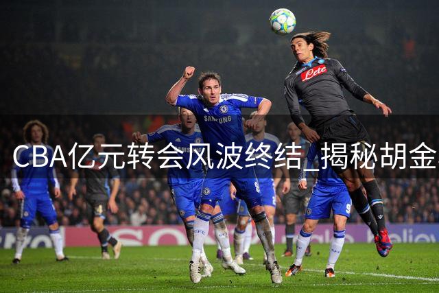 CBA亿元转会风波终结 揭秘胡金秋留队背后三大关键因素