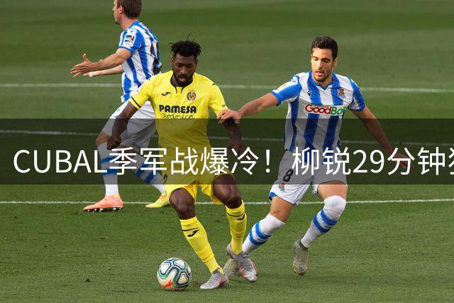 CUBAL季军战爆冷！柳锐29分钟狂轰32+6+8率湖南工大逆袭