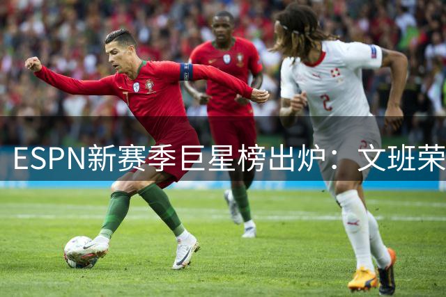 ESPN新赛季巨星榜出炉：文班荣登榜首，库里跌出前五，火箭无人入选