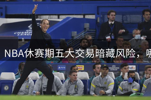 NBA休赛期五大交易暗藏风险，哪笔可能最先翻车？